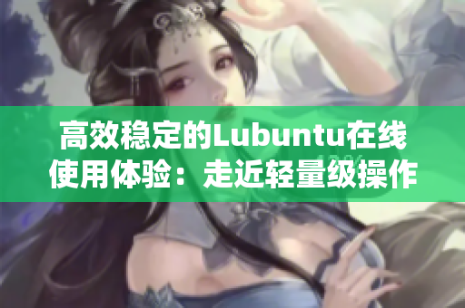 高效稳定的Lubuntu在线使用体验：走近轻量级操作系统