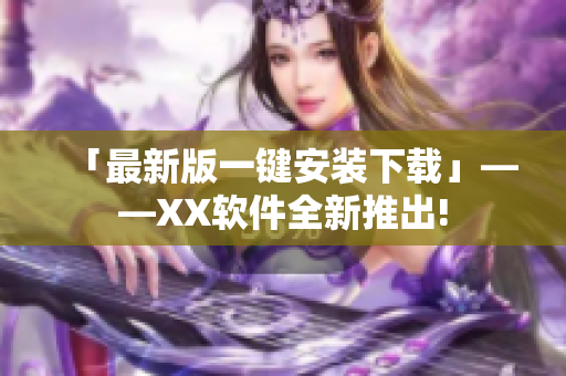 「最新版一键安装下载」——XX软件全新推出!