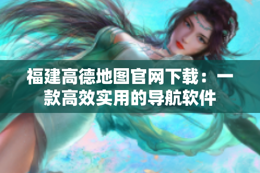 福建高德地图官网下载：一款高效实用的导航软件