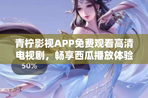 青柠影视APP免费观看高清电视剧，畅享西瓜播放体验
