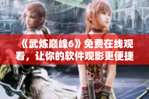 《武炼巅峰6》免费在线观看，让你的软件观影更便捷！