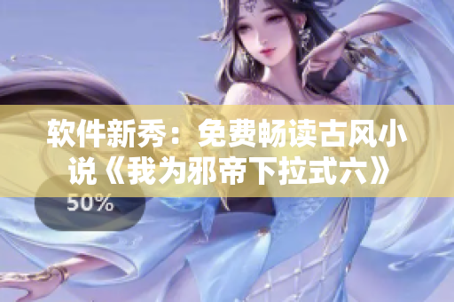 软件新秀：免费畅读古风小说《我为邪帝下拉式六》