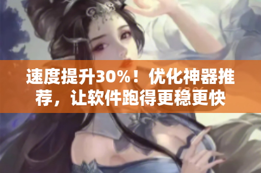 速度提升30%！优化神器推荐，让软件跑得更稳更快