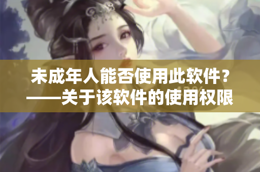 未成年人能否使用此软件？——关于该软件的使用权限解析