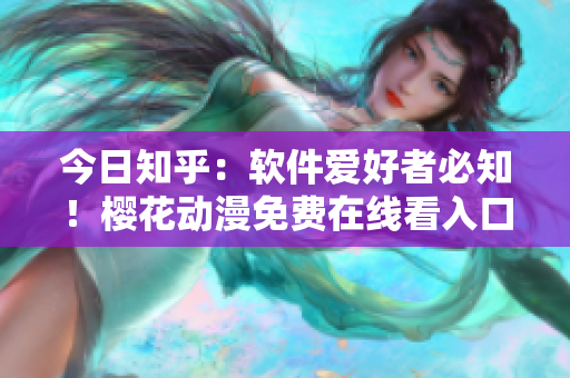 今日知乎：软件爱好者必知！樱花动漫免费在线看入口！