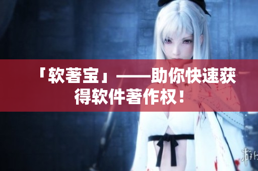 「软著宝」——助你快速获得软件著作权！