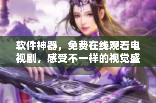 软件神器，免费在线观看电视剧，感受不一样的视觉盛宴