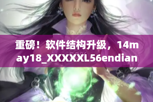 重磅！软件结构升级，14may18_XXXXXL56endian彻底升级缅北市场(1)