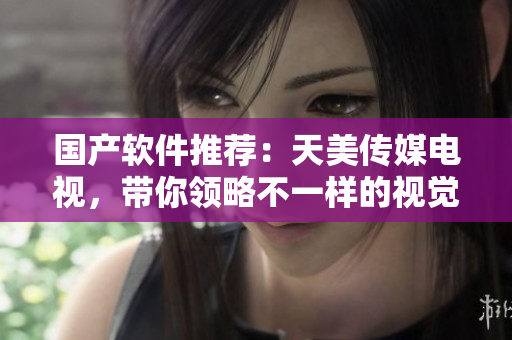 国产软件推荐：天美传媒电视，带你领略不一样的视觉盛宴！