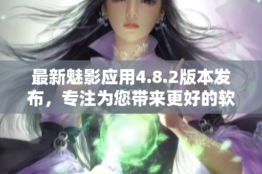最新魅影应用4.8.2版本发布，专注为您带来更好的软件体验
