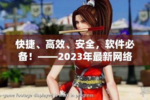 快捷、高效、安全，软件必备！——2023年最新网络编辑推荐软件清单
