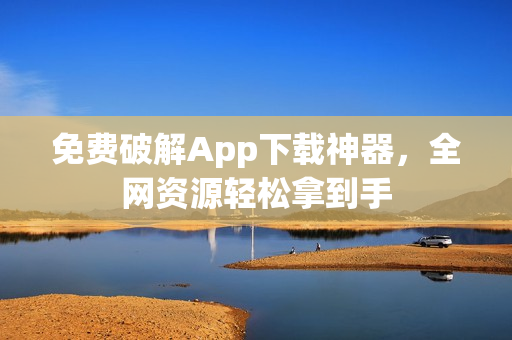 免费破解App下载神器，全网资源轻松拿到手