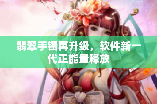 翡翠手镯再升级，软件新一代正能量释放