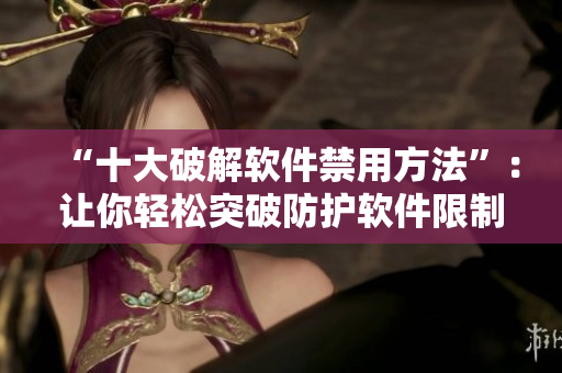 “十大破解软件禁用方法”：让你轻松突破防护软件限制