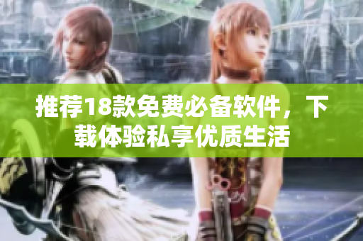 推荐18款免费必备软件，下载体验私享优质生活