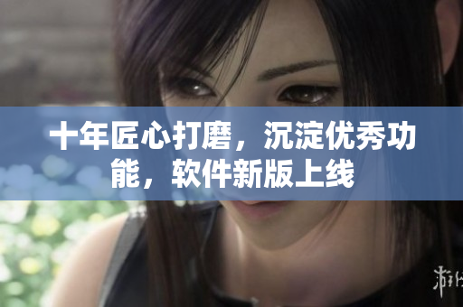 十年匠心打磨，沉淀优秀功能，软件新版上线