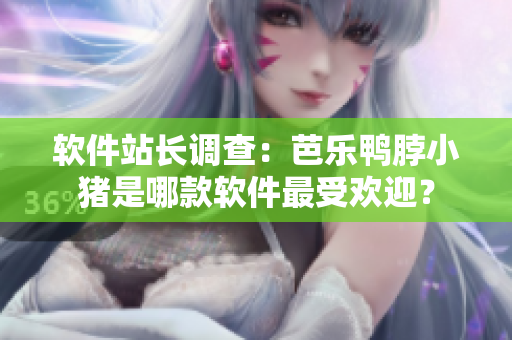 软件站长调查：芭乐鸭脖小猪是哪款软件最受欢迎？