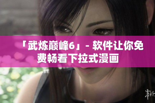 「武炼巅峰6」- 软件让你免费畅看下拉式漫画