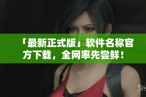 「最新正式版」软件名称官方下载，全网率先尝鲜！