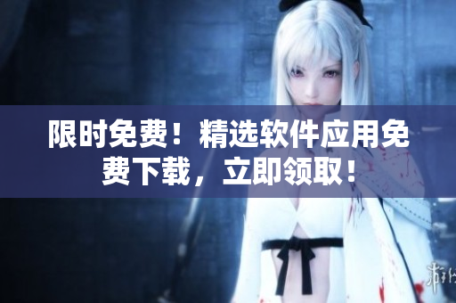 限时免费！精选软件应用免费下载，立即领取！