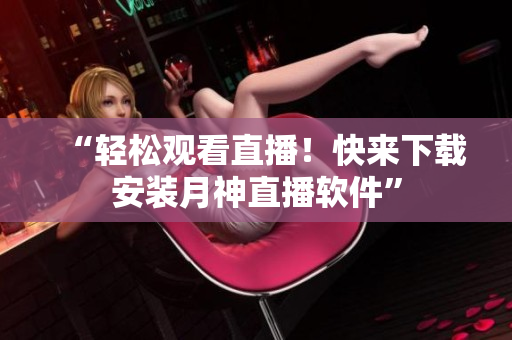 “轻松观看直播！快来下载安装月神直播软件”