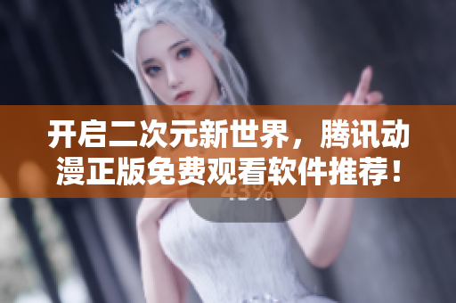 开启二次元新世界，腾讯动漫正版免费观看软件推荐！