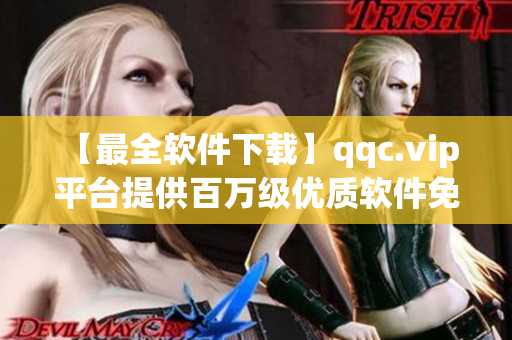 【最全软件下载】qqc.vip 平台提供百万级优质软件免费下载！