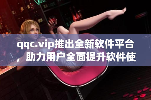 qqc.vip推出全新软件平台，助力用户全面提升软件使用效率