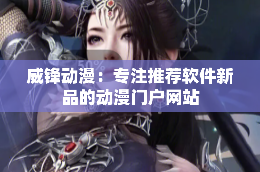 威锋动漫：专注推荐软件新品的动漫门户网站