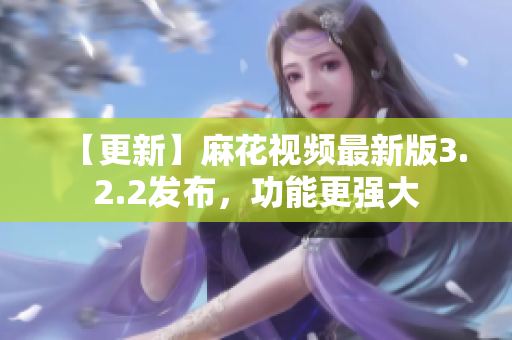 【更新】麻花视频最新版3.2.2发布，功能更强大