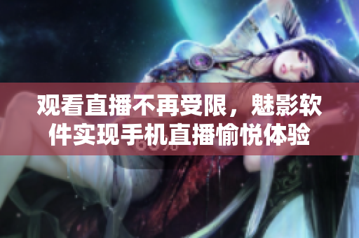 观看直播不再受限，魅影软件实现手机直播愉悦体验