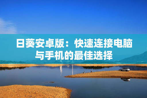 日葵安卓版：快速连接电脑与手机的最佳选择