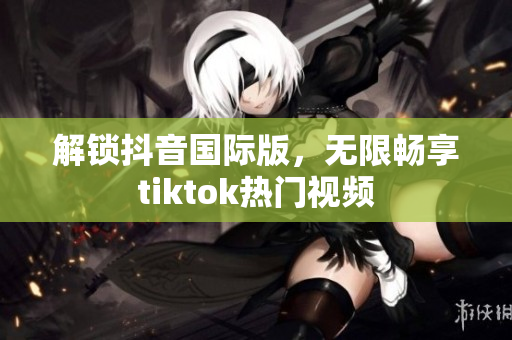 解锁抖音国际版，无限畅享tiktok热门视频