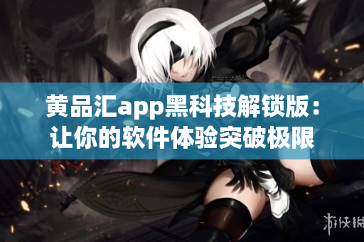 黄品汇app黑科技解锁版：让你的软件体验突破极限