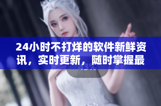 24小时不打烊的软件新鲜资讯，实时更新，随时掌握最新动态
