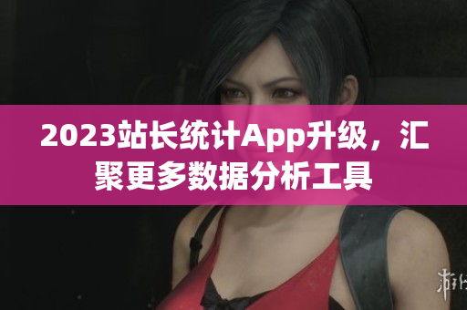 2023站长统计App升级，汇聚更多数据分析工具