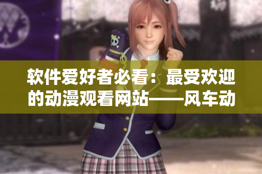 软件爱好者必看：最受欢迎的动漫观看网站——风车动漫