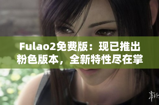 Fulao2免费版：现已推出粉色版本，全新特性尽在掌握