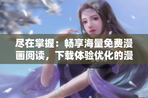 尽在掌握：畅享海量免费漫画阅读，下载体验优化的漫画阅读软件！