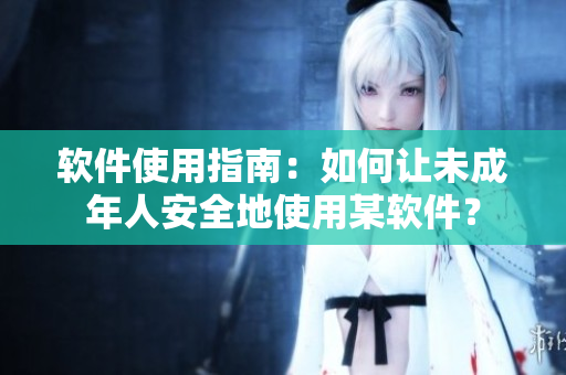 软件使用指南：如何让未成年人安全地使用某软件？