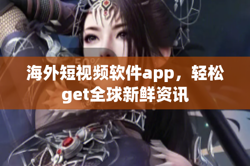 海外短视频软件app，轻松get全球新鲜资讯