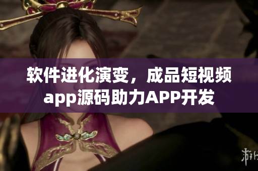 软件进化演变，成品短视频app源码助力APP开发