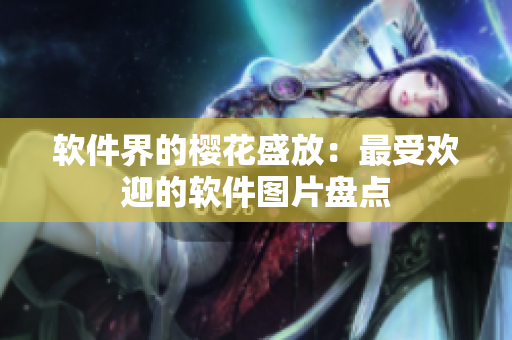 软件界的樱花盛放：最受欢迎的软件图片盘点