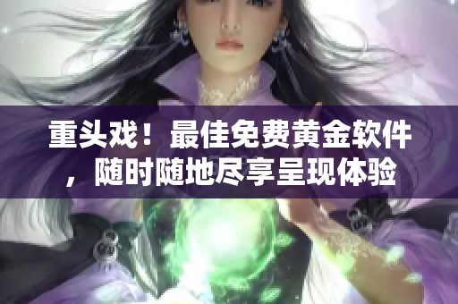 重头戏！最佳免费黄金软件，随时随地尽享呈现体验