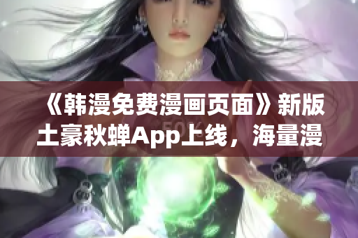 《韩漫免费漫画页面》新版土豪秋蝉App上线，海量漫画随心畅读！