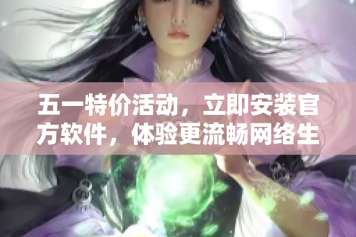 五一特价活动，立即安装官方软件，体验更流畅网络生活！