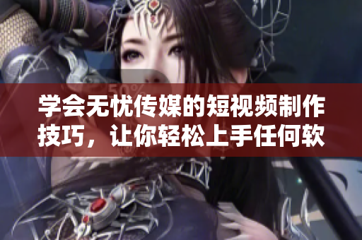 学会无忧传媒的短视频制作技巧，让你轻松上手任何软件！