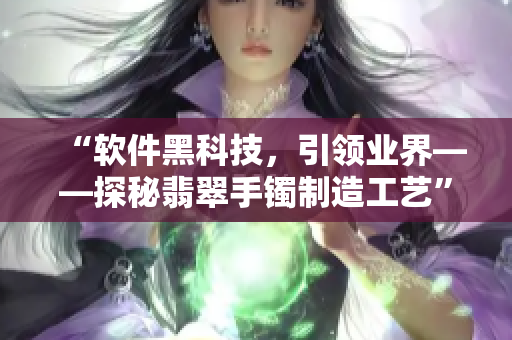 “软件黑科技，引领业界——探秘翡翠手镯制造工艺”