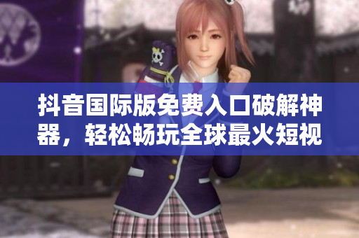 抖音国际版免费入口破解神器，轻松畅玩全球最火短视频APP