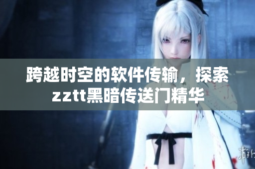 跨越时空的软件传输，探索zztt黑暗传送门精华
